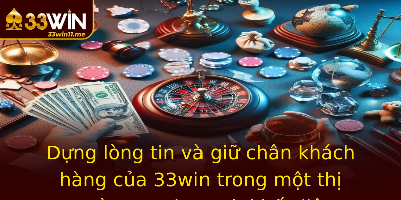 Dựng lòng tin và giữ chân khách hàng của 33win trong một thị trường cạnh tranh khốc liệt