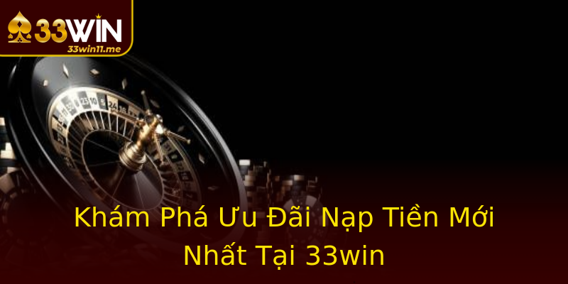 Khám Phá Ưu Đãi Nạp Tiền Mới Nhất Tại 33win