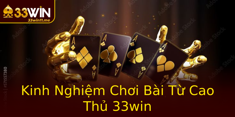 Kinh Nghiệm Chơi Bài Từ Cao Thủ 33win